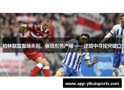 柏林联盟客场失利，保级形势严峻——逆境中寻找突破口